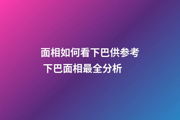 面相如何看下巴供参考 下巴面相最全分析